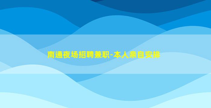 南通夜场招聘兼职-本人亲自安排