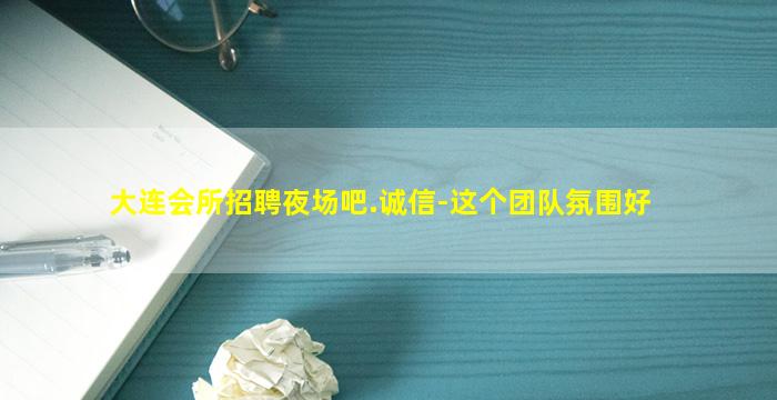 大连会所招聘夜场吧.诚信-这个团队氛围好